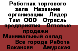 Работник торгового зала › Название организации ­ Лидер Тим, ООО › Отрасль предприятия ­ Оптовые продажи › Минимальный оклад ­ 18 000 - Все города Работа » Вакансии   . Амурская обл.,Архаринский р-н